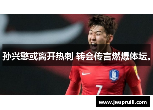 孙兴慜或离开热刺 转会传言燃爆体坛。